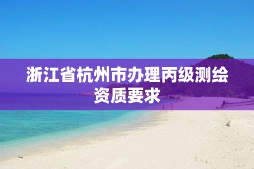 浙江省杭州市辦理丙級測繪資質(zhì)要求