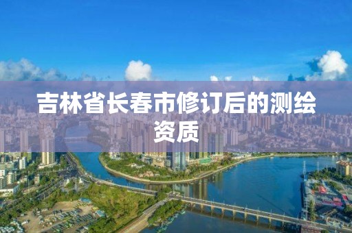 吉林省長春市修訂后的測繪資質