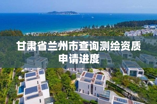 甘肅省蘭州市查詢測繪資質申請進度