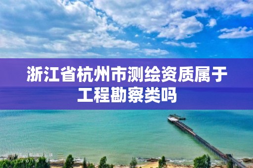 浙江省杭州市測繪資質屬于工程勘察類嗎