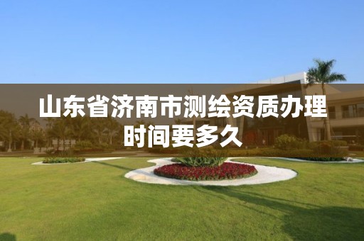 山東省濟南市測繪資質辦理時間要多久