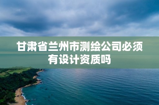 甘肅省蘭州市測繪公司必須有設計資質嗎