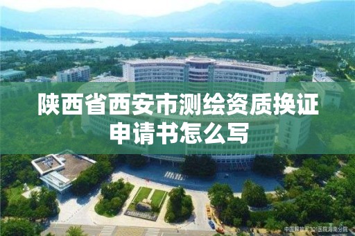 陜西省西安市測繪資質換證申請書怎么寫