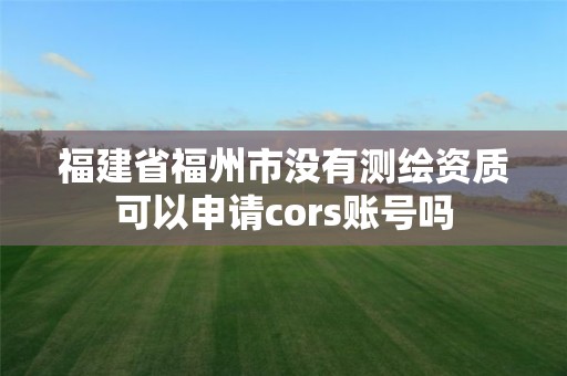 福建省福州市沒有測繪資質可以申請cors賬號嗎