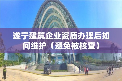 遂寧建筑企業(yè)資質(zhì)辦理后如何維護（避免被核查）