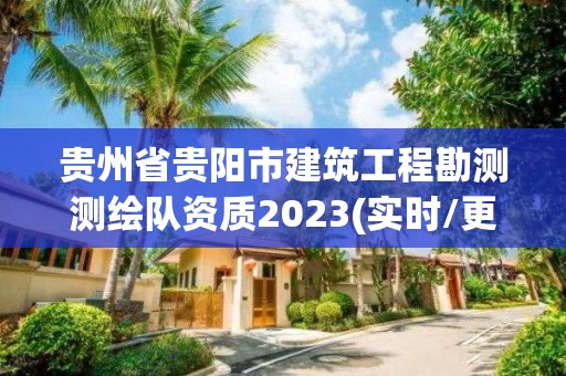 貴州省貴陽市建筑工程勘測測繪隊資質(zhì)2023(實時/更新中)