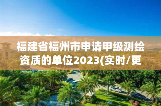 福建省福州市申請甲級測繪資質的單位2023(實時/更新中)