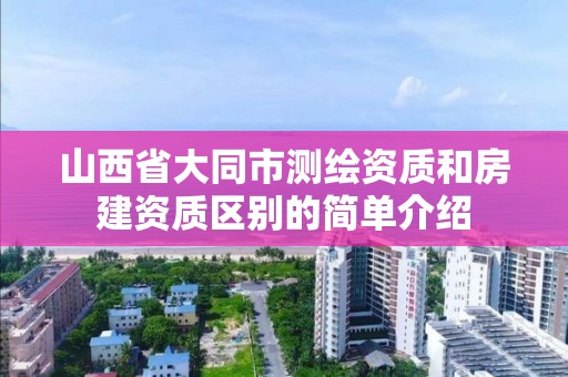 山西省大同市測繪資質和房建資質區別的簡單介紹