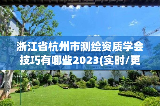 浙江省杭州市測繪資質學會技巧有哪些2023(實時/更新中)