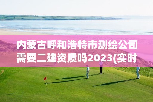 內(nèi)蒙古呼和浩特市測繪公司需要二建資質(zhì)嗎2023(實時/更新中)