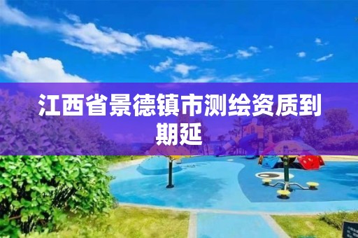 江西省景德鎮(zhèn)市測(cè)繪資質(zhì)到期延