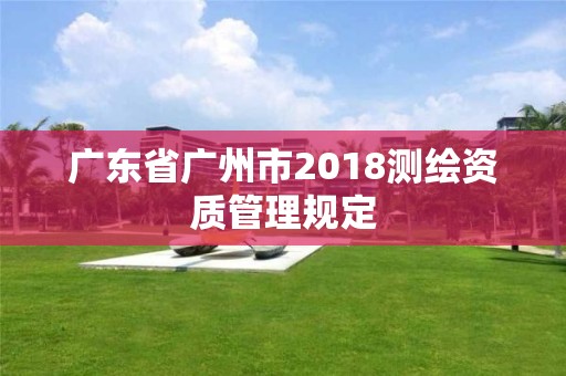 廣東省廣州市2018測繪資質管理規定