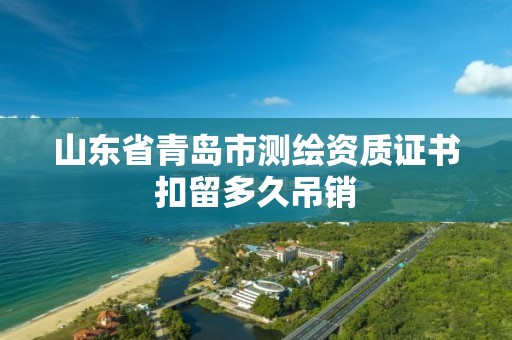 山東省青島市測繪資質證書扣留多久吊銷