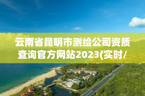 云南省昆明市測繪公司資質查詢官方網站2023(實時/更新中)