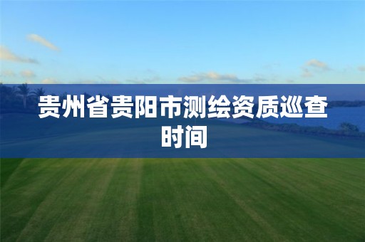 貴州省貴陽市測繪資質巡查時間