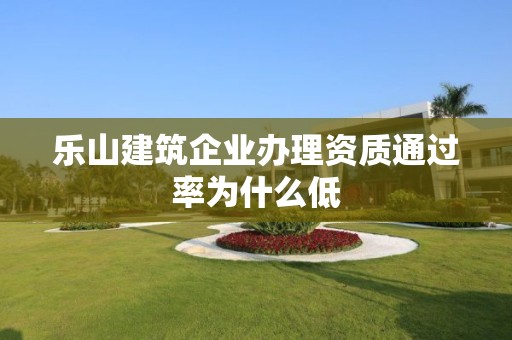 樂山建筑企業辦理資質通過率為什么低