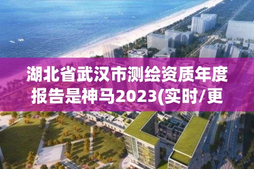 湖北省武漢市測繪資質年度報告是神馬2023(實時/更新中)