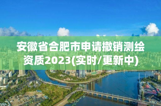 安徽省合肥市申請撤銷測繪資質2023(實時/更新中)