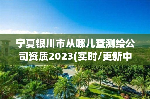 寧夏銀川市從哪兒查測繪公司資質(zhì)2023(實(shí)時(shí)/更新中)