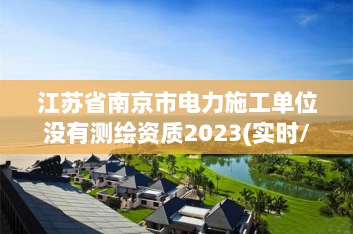 江蘇省南京市電力施工單位沒有測繪資質2023(實時/更新中)