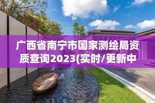 廣西省南寧市國家測繪局資質查詢2023(實時/更新中)