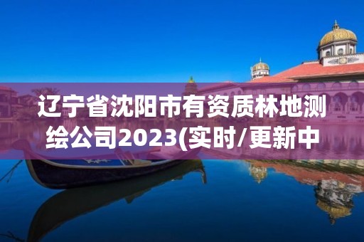 遼寧省沈陽市有資質(zhì)林地測繪公司2023(實(shí)時/更新中)