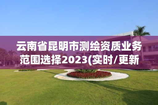 云南省昆明市測繪資質業務范圍選擇2023(實時/更新中)