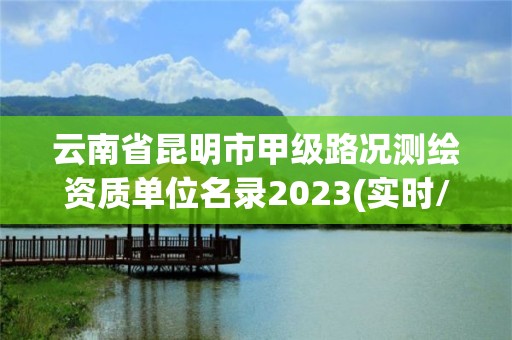 云南省昆明市甲級路況測繪資質(zhì)單位名錄2023(實時/更新中)