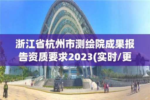 浙江省杭州市測繪院成果報告資質要求2023(實時/更新中)