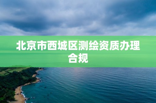 北京市西城區(qū)測繪資質(zhì)辦理合規(guī)