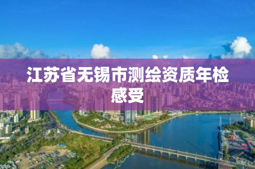 江蘇省無錫市測繪資質年檢感受