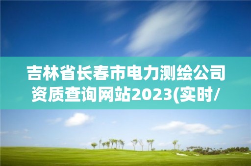 吉林省長春市電力測繪公司資質(zhì)查詢網(wǎng)站2023(實(shí)時/更新中)