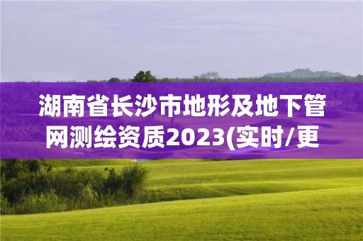 湖南省長沙市地形及地下管網測繪資質2023(實時/更新中)