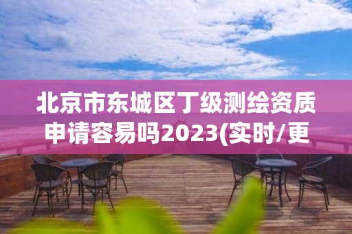 北京市東城區丁級測繪資質申請容易嗎2023(實時/更新中)