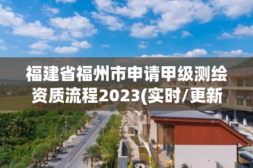 福建省福州市申請甲級測繪資質流程2023(實時/更新中)