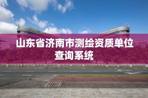 山東省濟南市測繪資質單位查詢系統(tǒng)