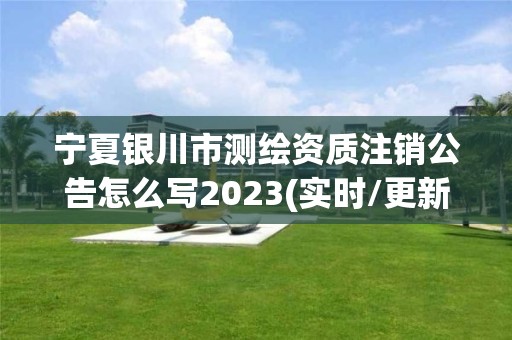 寧夏銀川市測繪資質注銷公告怎么寫2023(實時/更新中)