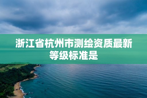 浙江省杭州市測繪資質最新等級標準是