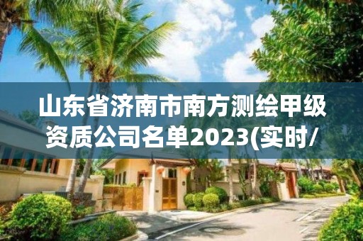 山東省濟南市南方測繪甲級資質公司名單2023(實時/更新中)