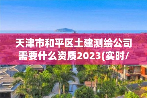 天津市和平區土建測繪公司需要什么資質2023(實時/更新中)