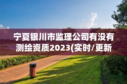 寧夏銀川市監理公司有沒有測繪資質2023(實時/更新中)