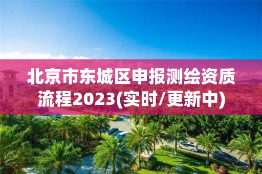 北京市東城區申報測繪資質流程2023(實時/更新中)