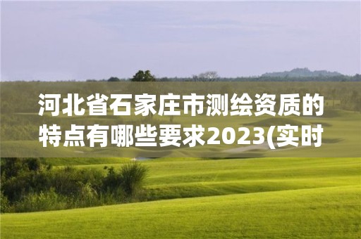 河北省石家莊市測(cè)繪資質(zhì)的特點(diǎn)有哪些要求2023(實(shí)時(shí)/更新中)