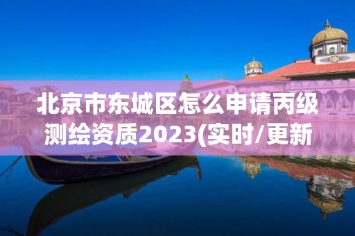 北京市東城區(qū)怎么申請丙級測繪資質(zhì)2023(實時/更新中)