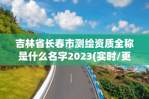 吉林省長春市測繪資質全稱是什么名字2023(實時/更新中)