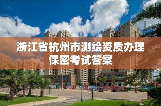 浙江省杭州市測繪資質(zhì)辦理保密考試答案