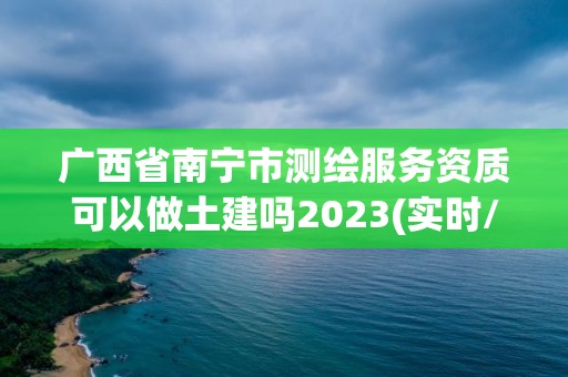 廣西省南寧市測繪服務資質可以做土建嗎2023(實時/更新中)