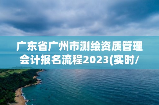 廣東省廣州市測繪資質管理會計報名流程2023(實時/更新中)