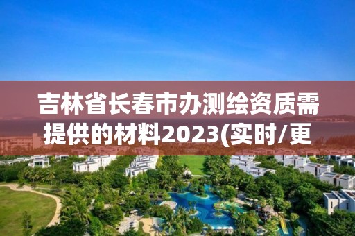 吉林省長春市辦測繪資質(zhì)需提供的材料2023(實時/更新中)