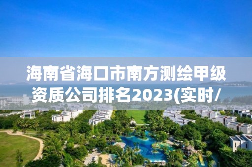 海南省?？谑心戏綔y(cè)繪甲級(jí)資質(zhì)公司排名2023(實(shí)時(shí)/更新中)